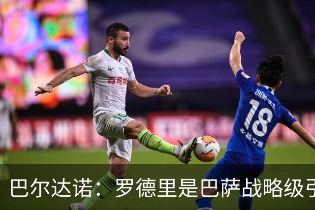 巴尔达诺：罗德里是巴萨战略级引援，皇马错失他损失4000万